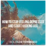 How To Stop Feeling Depressed And Start Kicking Ass