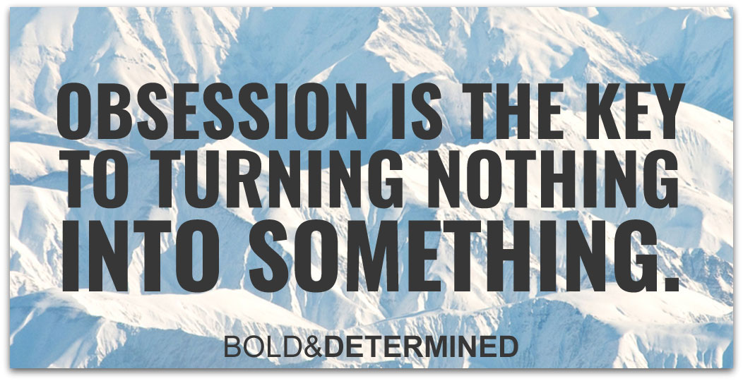 obsession-is-the-key-to-turning-nothing-into-something-1