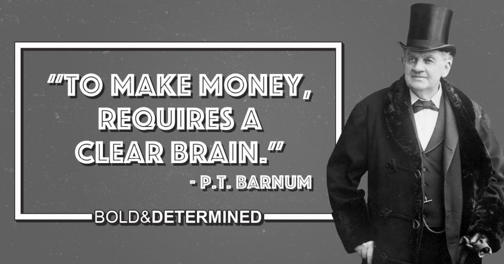 "To make money, requires a clear brain." -P.T. Barnum