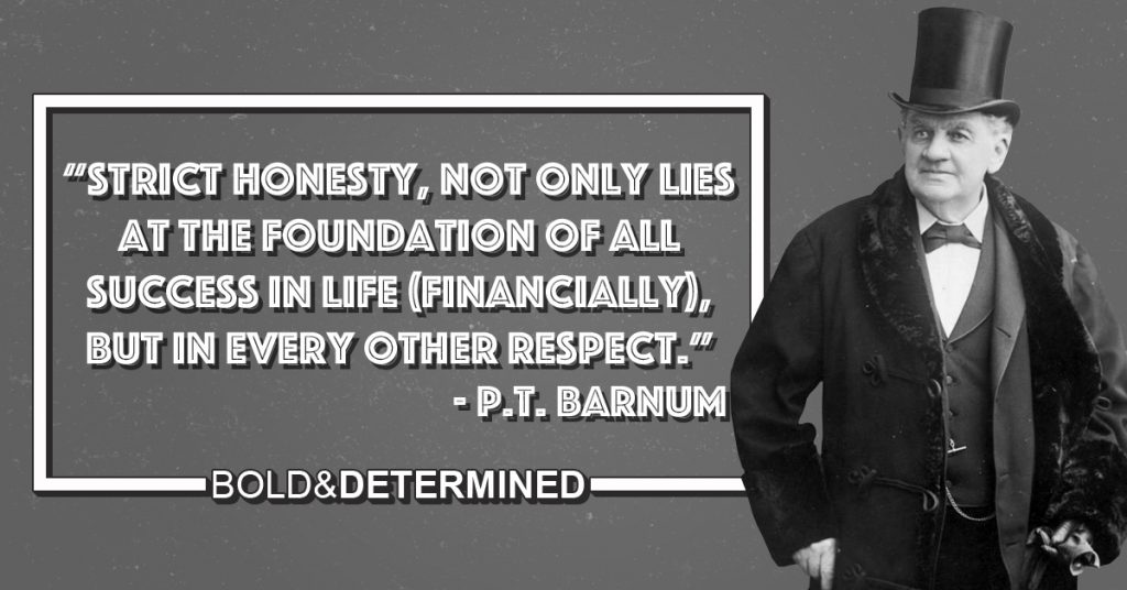 "Strict honesty, not only lies at the foundation of all success in life (financially), but in every other respect." -P.T. Barnum